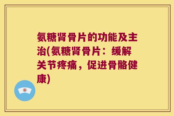 氨糖骨片的功能及主(氨糖骨片:缓解关节,促进骨骼健康) 氨糖骨片的功能及主(氨糖骨片:缓解关节,促进骨骼健康)