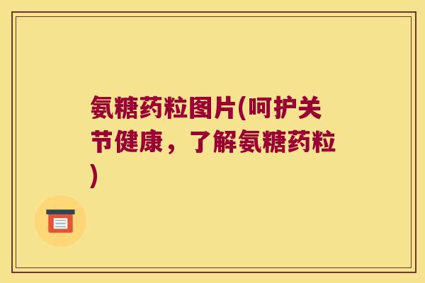 氨糖药粒图片(呵护关节健康，了解氨糖药粒)