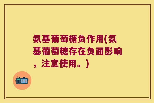 氨基葡萄糖负作用(氨基葡萄糖存在负面影响,注意使用。) 氨基葡萄糖负作用(氨基葡萄糖存在负面影响,注意使用。)