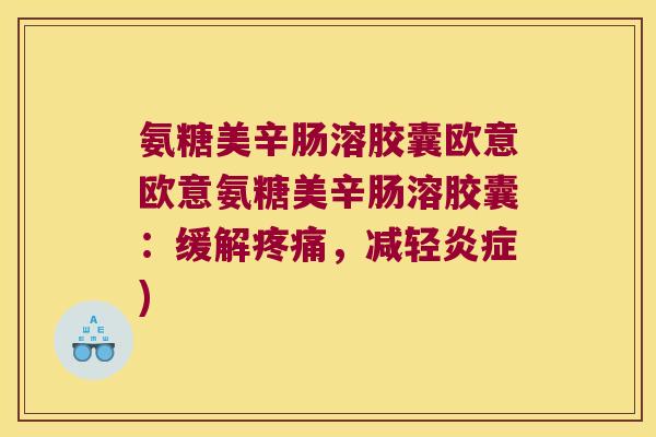氨糖美辛肠溶胶囊欧意欧意氨糖美辛肠溶胶囊:缓解,减轻) 氨糖美辛肠溶胶囊欧意欧意氨糖美辛肠溶胶囊:缓解,减轻)