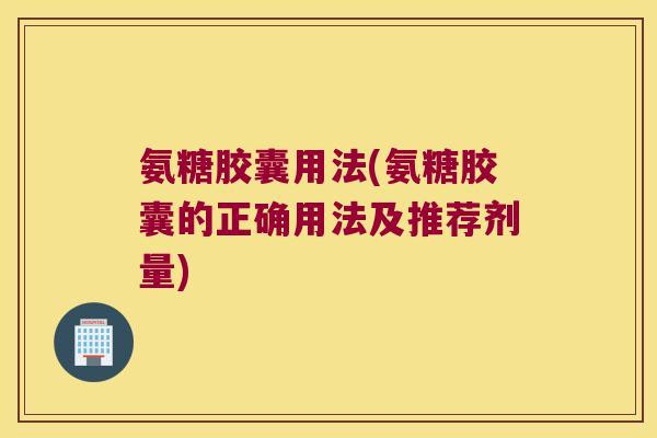 氨糖胶囊用法(氨糖胶囊的正确用法及推荐剂量) 氨糖胶囊用法(氨糖胶囊的正确用法及推荐剂量)