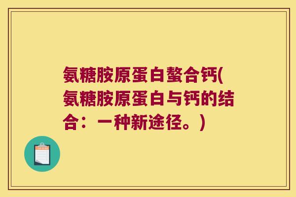 氨糖胺原蛋白螯合钙(氨糖胺原蛋白与钙的结合:一种新途径。) 氨糖胺原蛋白螯合钙(氨糖胺原蛋白与钙的结合:一种新途径。)