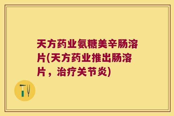 天方药业氨糖美辛肠溶片(天方药业推出肠溶片，)