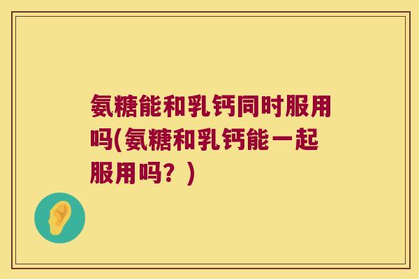 氨糖能和乳钙同时服用吗(氨糖和乳钙能一起服用吗?) 氨糖能和乳钙同时服用吗(氨糖和乳钙能一起服用吗?)