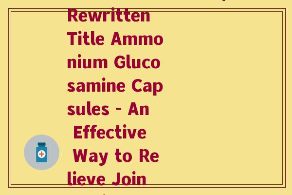 氨糖胶囊的英文名字(Rewritten Title Ammonium Glucosamine Capsules - An Effective Way to Relieve Joint Pain) 氨糖胶囊的英文名字(Rewritten Title Ammonium Glucosamine Capsules - An Effective Way to Relieve Joint Pain)