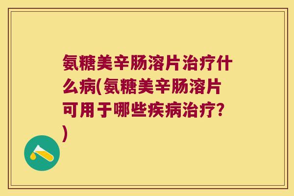 氨糖美辛肠溶片什么(氨糖美辛肠溶片可用于哪些？)