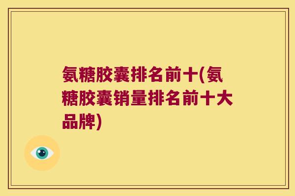 氨糖胶囊排名前十(氨糖胶囊销量排名前十大品牌) 氨糖胶囊排名前十(氨糖胶囊销量排名前十大品牌)