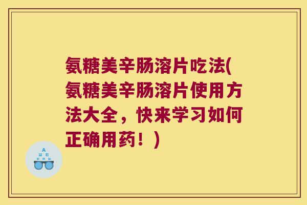 氨糖美辛肠溶片吃法(氨糖美辛肠溶片使用方法大全，快来学习如何正确用药！)