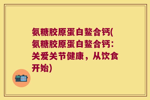 氨糖胶原蛋白鳌合钙(氨糖胶原蛋白鳌合钙:关爱关节健康,从饮食开始) 氨糖胶原蛋白鳌合钙(氨糖胶原蛋白鳌合钙:关爱关节健康,从饮食开始)