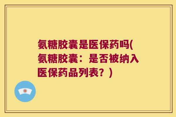 氨糖胶囊是医保药吗(氨糖胶囊：是否被纳入医保药品列表？)