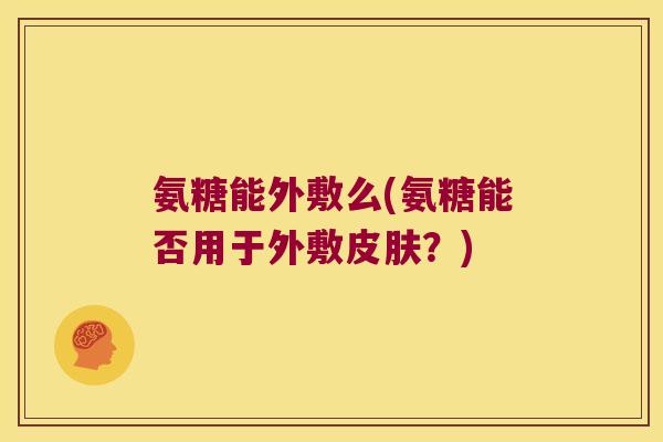 氨糖能外敷么(氨糖能否用于外敷?) 氨糖能外敷么(氨糖能否用于外敷?)