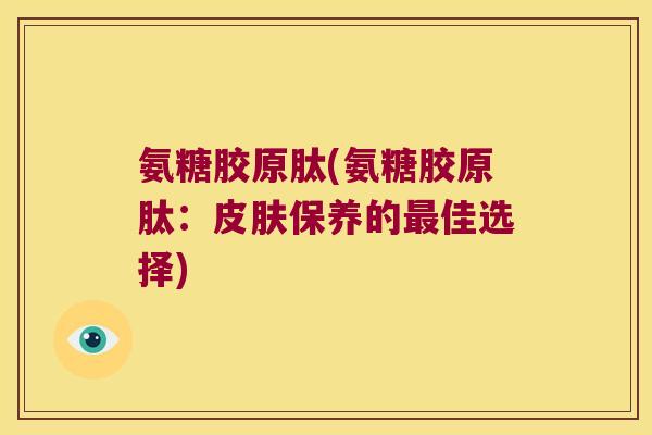 氨糖胶原肽(氨糖胶原肽：保养的佳选择)