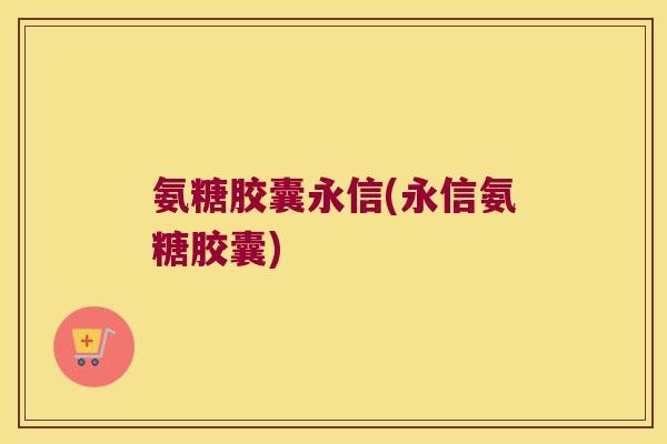 氨糖胶囊永信(永信氨糖胶囊)