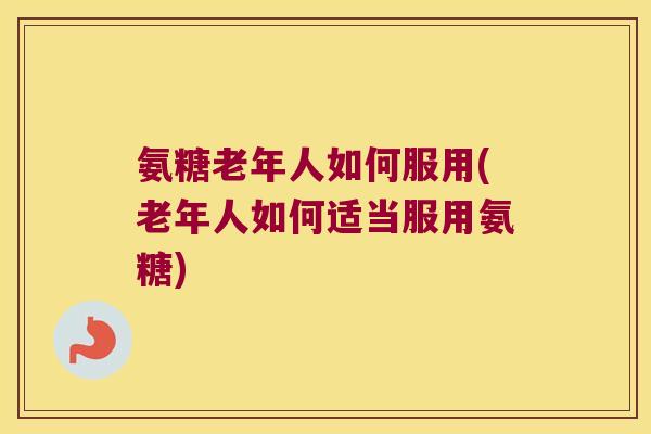 氨糖老年人如何服用(老年人如何适当服用氨糖) 氨糖老年人如何服用(老年人如何适当服用氨糖)