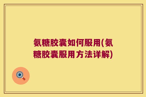 氨糖胶囊如何服用(氨糖胶囊服用方法详解) 氨糖胶囊如何服用(氨糖胶囊服用方法详解)