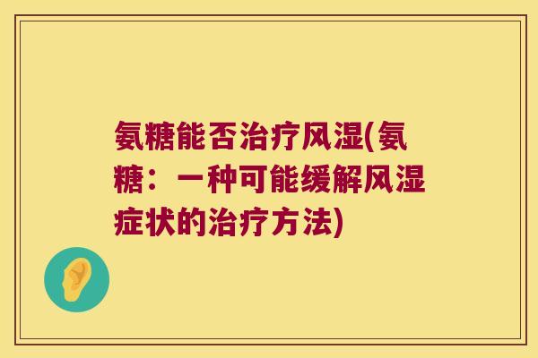 氨糖能否(氨糖:一种可能缓解症状的方法) 氨糖能否(氨糖:一种可能缓解症状的方法)