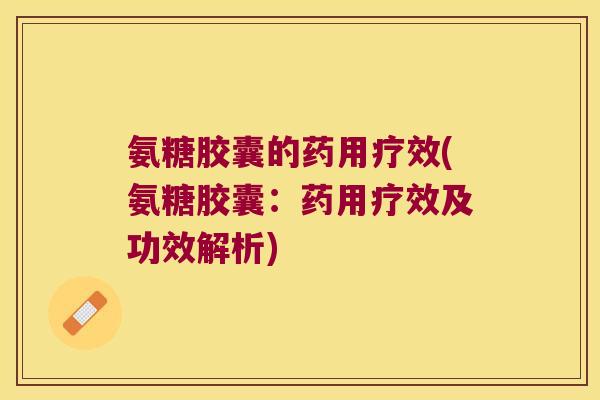 氨糖胶囊的药用疗效(氨糖胶囊:药用疗效及功效解析) 氨糖胶囊的药用疗效(氨糖胶囊:药用疗效及功效解析)