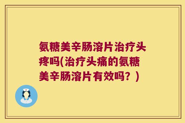 氨糖美辛肠溶片头疼吗(头痛的氨糖美辛肠溶片有效吗?) 氨糖美辛肠溶片头疼吗(头痛的氨糖美辛肠溶片有效吗?)