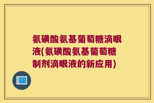 氨磺酸氨基葡萄糖滴眼液(氨磺酸氨基葡萄糖制剂滴眼液的新应用) 氨磺酸氨基葡萄糖滴眼液(氨磺酸氨基葡萄糖制剂滴眼液的新应用)