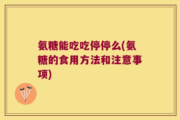 氨糖能吃吃停停么(氨糖的食用方法和注意事项) 氨糖能吃吃停停么(氨糖的食用方法和注意事项)