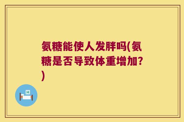 氨糖能使人发胖吗(氨糖是否导致体重增加？)