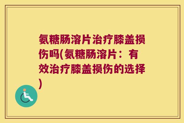 氨糖肠溶片膝盖损伤吗(氨糖肠溶片:有效膝盖损伤的选择) 氨糖肠溶片膝盖损伤吗(氨糖肠溶片:有效膝盖损伤的选择)