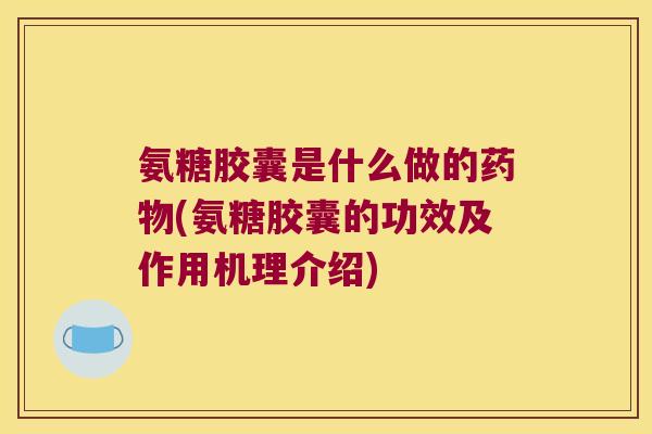 氨糖胶囊是什么做的(氨糖胶囊的功效及作用机理介绍) 氨糖胶囊是什么做的(氨糖胶囊的功效及作用机理介绍)