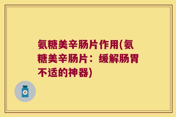 氨糖美辛肠片作用(氨糖美辛肠片:缓解肠胃不适的神器) 氨糖美辛肠片作用(氨糖美辛肠片:缓解肠胃不适的神器)