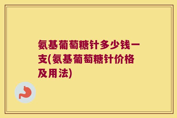 氨基葡萄糖针多少钱一支(氨基葡萄糖针价格及用法) 氨基葡萄糖针多少钱一支(氨基葡萄糖针价格及用法)