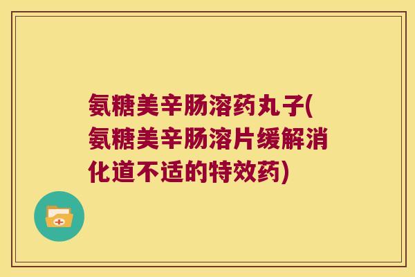 氨糖美辛肠溶药丸子(氨糖美辛肠溶片缓解消化道不适的特效药) 氨糖美辛肠溶药丸子(氨糖美辛肠溶片缓解消化道不适的特效药)