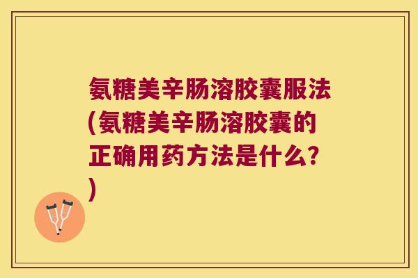 氨糖美辛肠溶胶囊服法(氨糖美辛肠溶胶囊的正确用药方法是什么?) 氨糖美辛肠溶胶囊服法(氨糖美辛肠溶胶囊的正确用药方法是什么?)