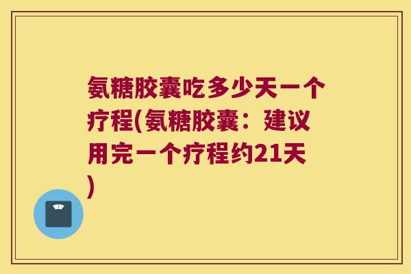 氨糖胶囊吃多少天一个疗程(氨糖胶囊:建议用完一个疗程约21天) 氨糖胶囊吃多少天一个疗程(氨糖胶囊:建议用完一个疗程约21天)