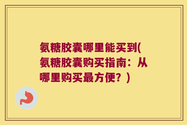 氨糖胶囊哪里能买到(氨糖胶囊购买指南:从哪里购买方便?) 氨糖胶囊哪里能买到(氨糖胶囊购买指南:从哪里购买方便?)