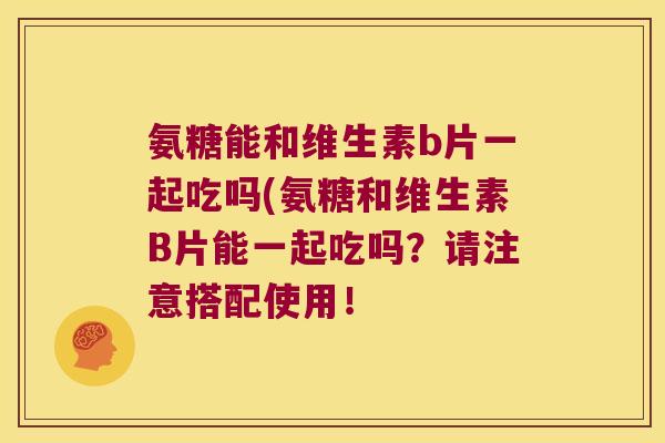 氨糖能和维生素b片一起吃吗(氨糖和维生素B片能一起吃吗?请注意搭配使用! 氨糖能和维生素b片一起吃吗(氨糖和维生素B片能一起吃吗?请注意搭配使用!