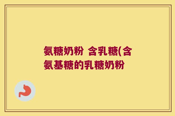 氨糖奶粉 含乳糖(含氨基糖的乳糖奶粉 氨糖奶粉 含乳糖(含氨基糖的乳糖奶粉