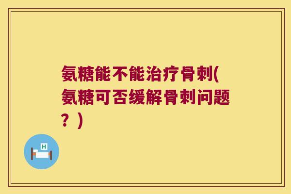 氨糖能不能(氨糖可否缓解问题?) 氨糖能不能(氨糖可否缓解问题?)