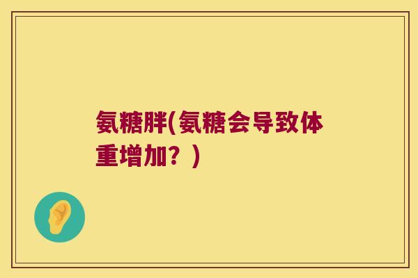 氨糖胖(氨糖会导致体重增加？)