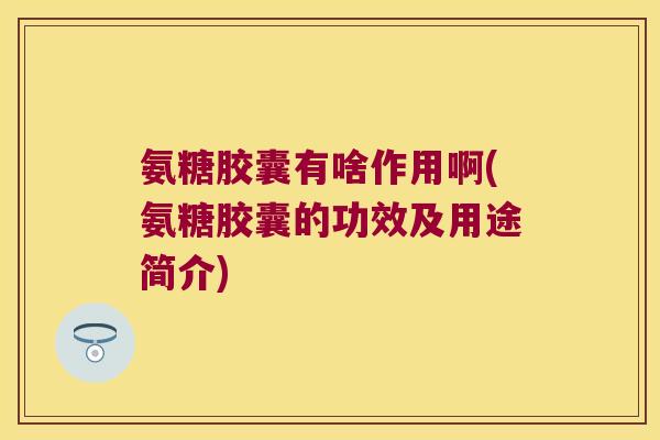 氨糖胶囊有啥作用啊(氨糖胶囊的功效及用途简介) 氨糖胶囊有啥作用啊(氨糖胶囊的功效及用途简介)