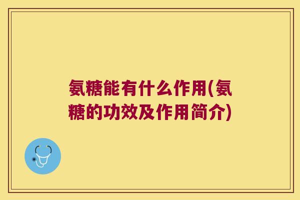 氨糖能有什么作用(氨糖的功效及作用简介)