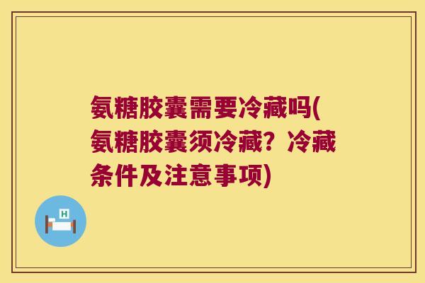 氨糖胶囊需要冷藏吗(氨糖胶囊须冷藏?冷藏条件及注意事项) 氨糖胶囊需要冷藏吗(氨糖胶囊须冷藏?冷藏条件及注意事项)