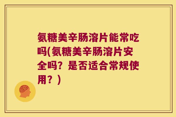 氨糖美辛肠溶片能常吃吗(氨糖美辛肠溶片安全吗?是否适合常规使用?) 氨糖美辛肠溶片能常吃吗(氨糖美辛肠溶片安全吗?是否适合常规使用?)