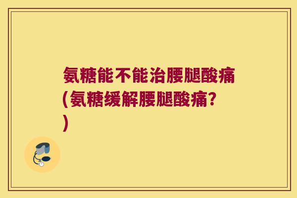 氨糖能不能腰腿酸痛(氨糖缓解腰腿酸痛？)