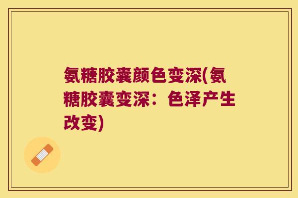 氨糖胶囊颜色变深(氨糖胶囊变深:色泽产生改变) 氨糖胶囊颜色变深(氨糖胶囊变深:色泽产生改变)
