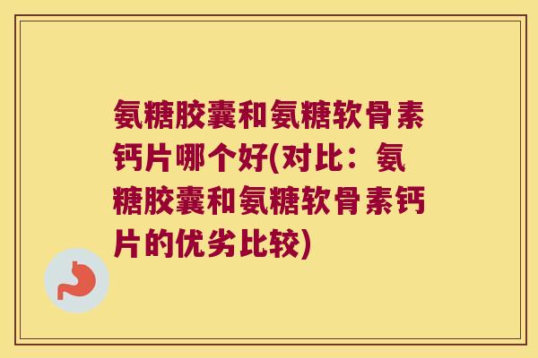 氨糖胶囊和氨糖软骨素钙片哪个好(对比:氨糖胶囊和氨糖软骨素钙片的优劣比较) 氨糖胶囊和氨糖软骨素钙片哪个好(对比:氨糖胶囊和氨糖软骨素钙片的优劣比较)