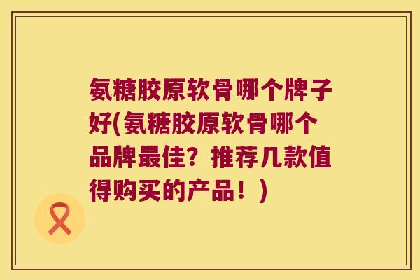 氨糖胶原软骨哪个牌子好(氨糖胶原软骨哪个品牌佳?推荐几款值得购买的产品!) 氨糖胶原软骨哪个牌子好(氨糖胶原软骨哪个品牌佳?推荐几款值得购买的产品!)