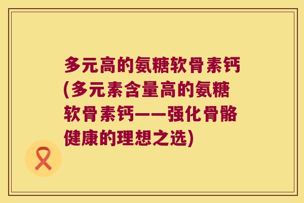 多元高的氨糖软骨素钙(多元素含量高的氨糖软骨素钙——强化骨骼健康的理想之选) 多元高的氨糖软骨素钙(多元素含量高的氨糖软骨素钙——强化骨骼健康的理想之选)