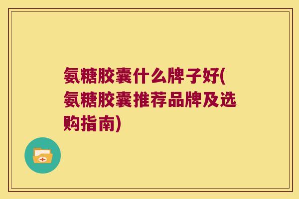 氨糖胶囊什么牌子好(氨糖胶囊推荐品牌及选购指南) 氨糖胶囊什么牌子好(氨糖胶囊推荐品牌及选购指南)