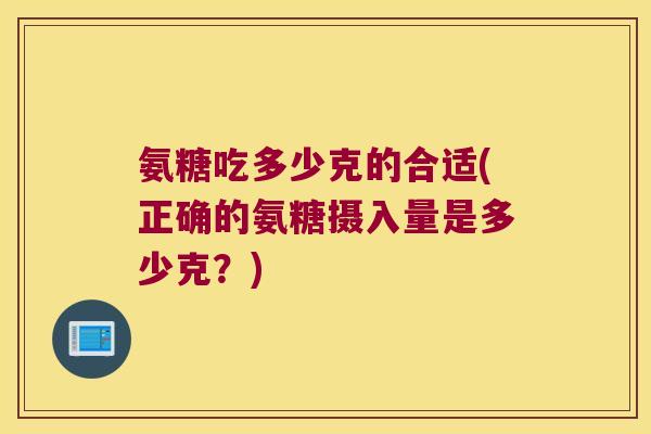 氨糖吃多少克的合适(正确的氨糖摄入量是多少克?) 氨糖吃多少克的合适(正确的氨糖摄入量是多少克?)