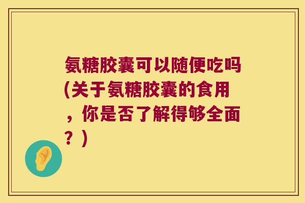 氨糖胶囊可以随便吃吗(关于氨糖胶囊的食用,你是否了解得够全面?) 氨糖胶囊可以随便吃吗(关于氨糖胶囊的食用,你是否了解得够全面?)