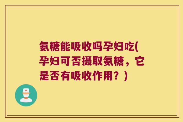 氨糖能吸收吗孕妇吃(孕妇可否摄取氨糖,它是否有吸收作用?) 氨糖能吸收吗孕妇吃(孕妇可否摄取氨糖,它是否有吸收作用?)